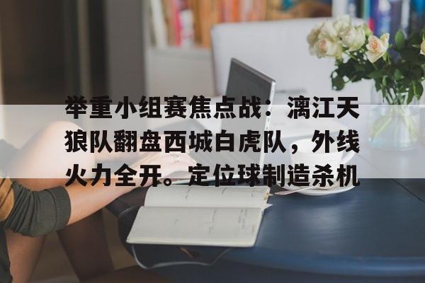 九游手游平台链接关于举重小组赛焦点战：漓江天狼队翻盘西城白虎队，外线火力全开。定位球制造杀机的信息