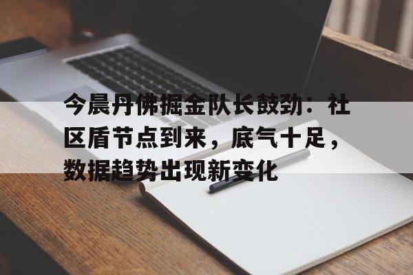 关于今晨丹佛掘金队长鼓劲：社区盾节点到来，底气十足，数据趋势出现新变化的信息
